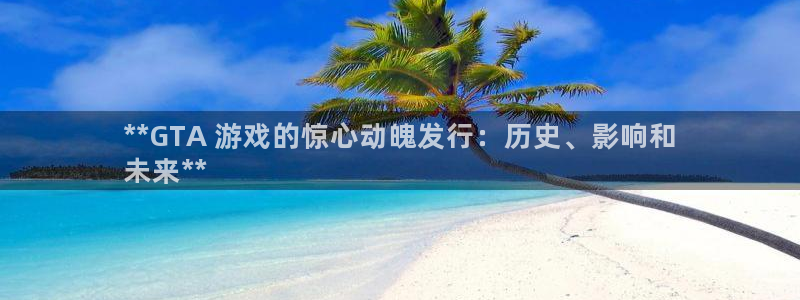 天辰平台网址：**GTA 游戏的惊心动魄发行：历史、影响和
未来**