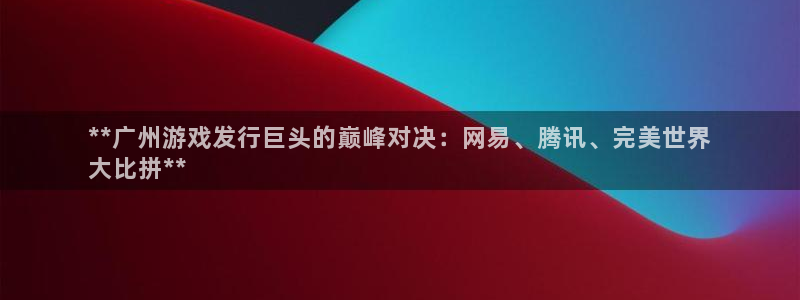 天辰网络：**广州游戏发行巨头的巅峰对决：网易、腾讯、完美世界
大比拼**