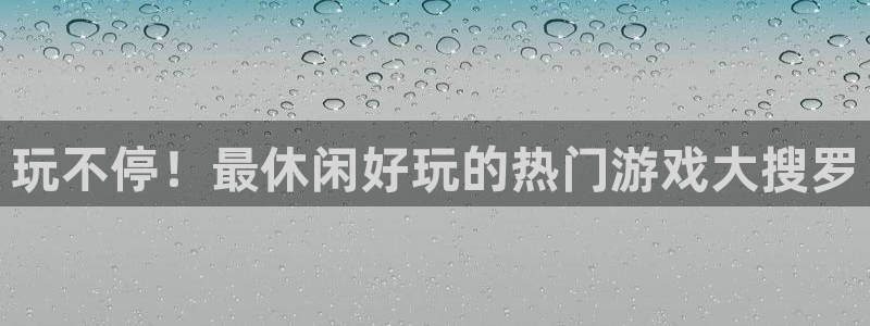天辰娱乐是天系列吗：玩不停！最休闲好玩的热门游戏大搜罗