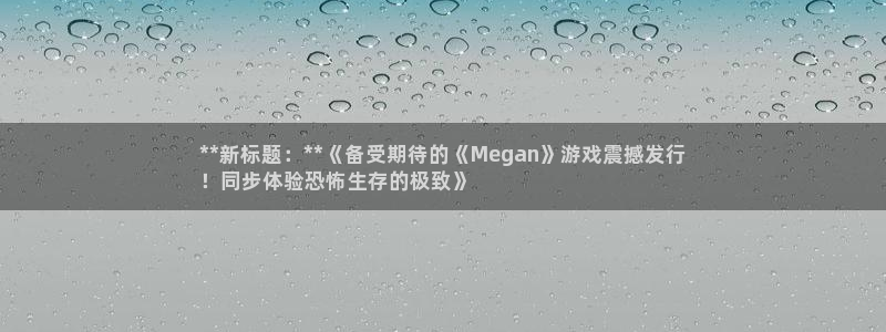 天辰平台去 58534I 平台：**新标题：**《备受期待的《Megan》游戏震撼发行
！同步体验恐怖生存的极致》