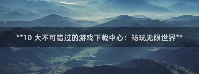 天辰平台登录注册账号：**10 大不可错过的游戏下载中心：畅玩无限世界**