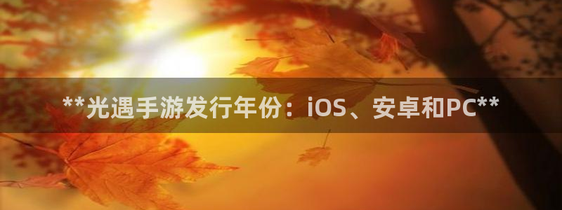 天辰娱乐提现：**光遇手游发行年份：iOS、安卓和PC**