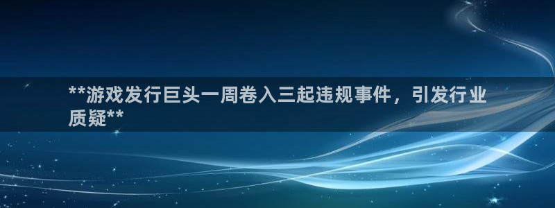 天辰会员注册链接怎么打开：**游戏发行巨头一周卷入三起违规事件，引发行业
质疑**