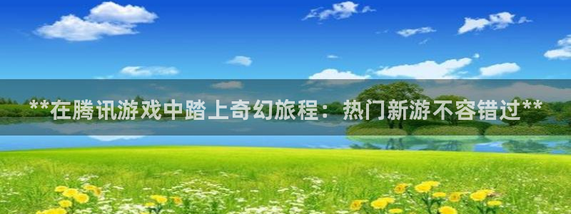天辰平台测速登录失败怎么回事：**在腾讯游戏中踏上奇幻旅程：热门新游不容错过**