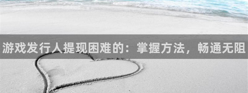 天辰平台况7O777：游戏发行人提现困难的：掌握方法，畅通无阻