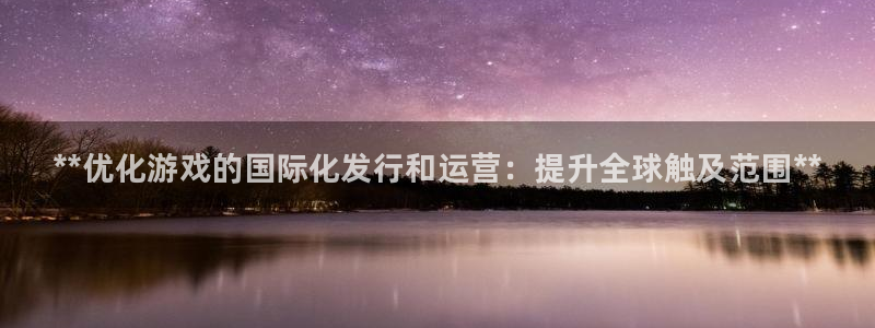 天辰平台登录地址在哪里查看：**优化游戏的国际化发行和运营：提升全球触及范围**