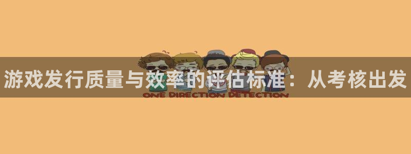天辰平台测速登录不上去：游戏发行质量与效率的评估标准：从考核出发