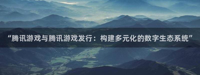 天辰平台登录地址在哪里改：“腾讯游戏与腾讯游戏发行：构建多元化的数字生态系统”