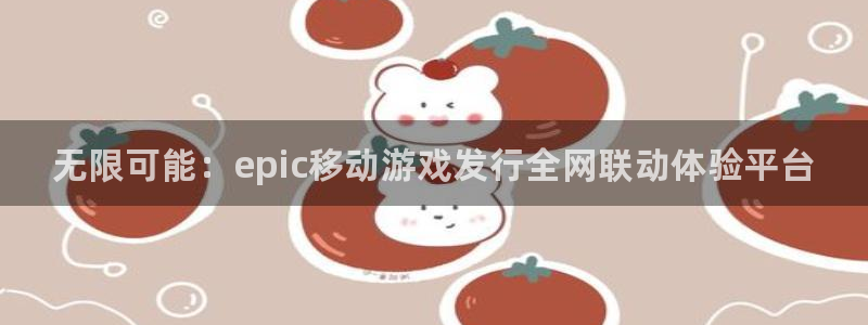 天辰平台测速登录不上：无限可能：epic移动游戏发行全网联动体验平台